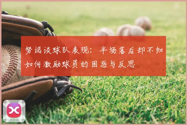 努诺谈球队表现:半场落后却不知如何激励球员的困惑与反思