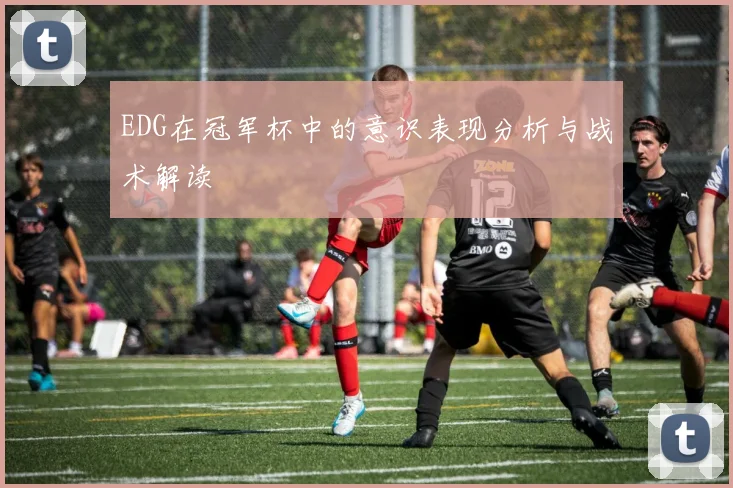 EDG在冠军杯中的意识表现分析与战术解读