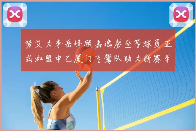 努艾力李岳峰顾嘉逸廖垒等球员正式加盟中乙厦门飞鹭队助力新赛季