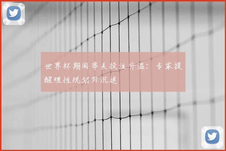 世界杯期间串关投注升温：专家提醒理性规划勿沉迷