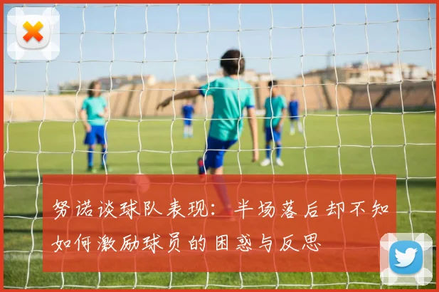 努诺谈球队表现:半场落后却不知如何激励球员的困惑与反思