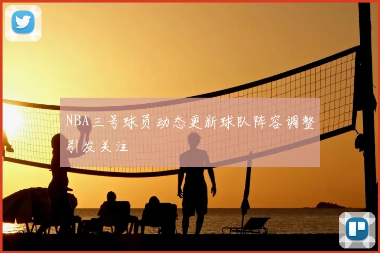 NBA三号球员动态更新球队阵容调整引发关注