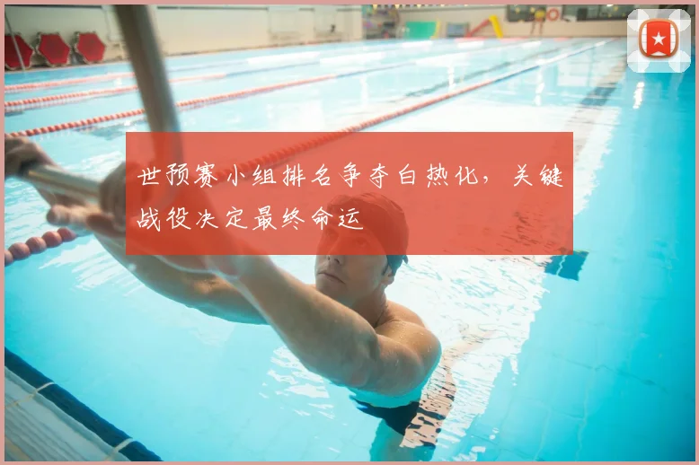 世预赛小组排名争夺白热化,关键战役决定最终命运