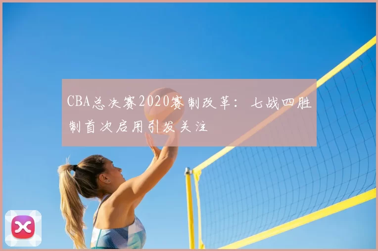 CBA总决赛2020赛制改革：七战四胜制首次启用引发关注