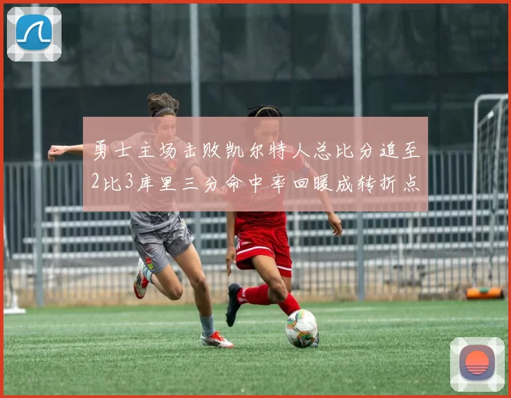 勇士主场击败凯尔特人总比分追至2比3库里三分命中率回暖成转折点