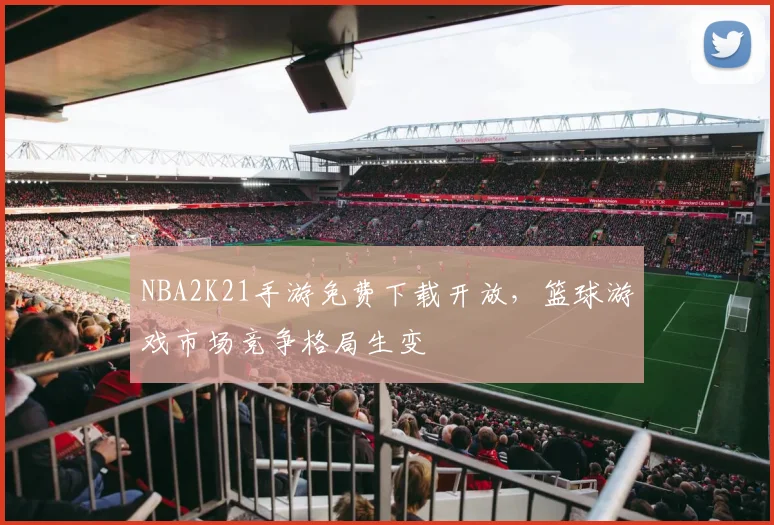 NBA2K21手游免费下载开放,篮球游戏市场竞争格局生变