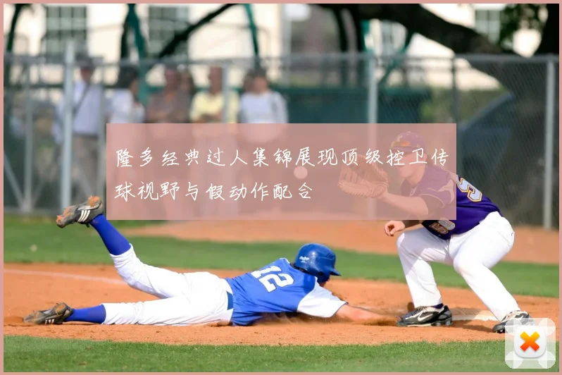 隆多经典过人集锦展现顶级控卫传球视野与假动作配合