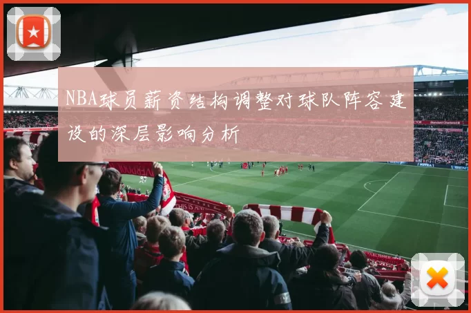 NBA球员薪资结构调整对球队阵容建设的深层影响分析